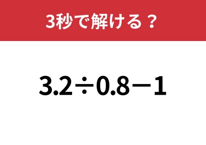 小数どうしの割り算ってどうやればいいんだっけ？「3.2÷0.8−1」3秒で解ける？