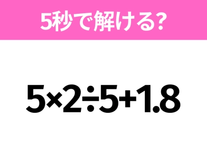 簡単そうだけど意外と難しい？「5×2÷5+1.8」5秒で解ける？