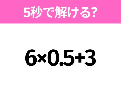 5秒でわかったら天才!?「6×0.5+3」すぐ解ける?