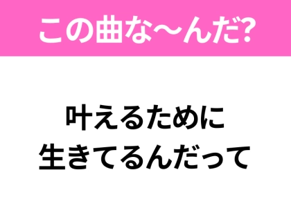 【ヒット曲クイズ】歌詞「叶えるために 生きてるんだって」で有名な曲は？大ヒットアニメの主題歌！
