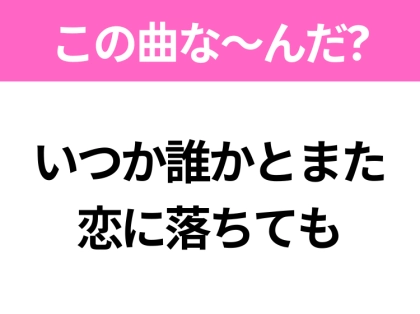 【ヒット曲クイズ】歌詞「いつか誰かとまた 恋に落ちても」で有名な曲は?平成のヒットソング!