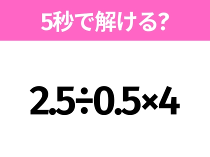 簡単そうだけど意外と難しい？「2.5÷0.5×4」5秒で解ける？
