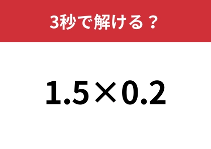 大人も油断してると間違えるかも！？「1.5×0.2」3秒で解ける？