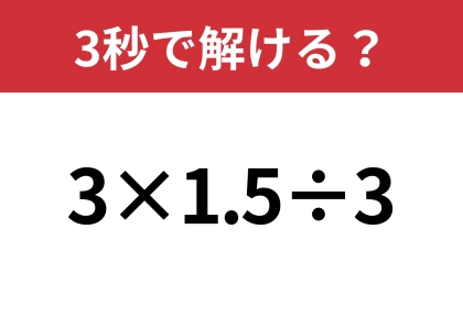知ってる人は一瞬で解けるはず！「3×1.5÷3」3秒で解ける？