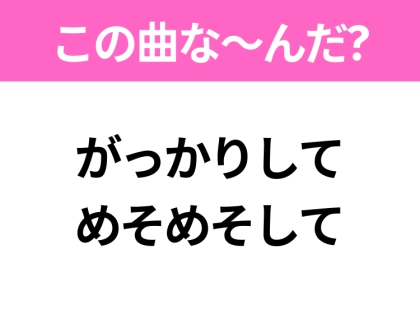 【ヒット曲クイズ】歌詞「がっかりして めそめそして」で有名な曲は？大人気アニメの主題歌！