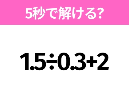 5秒でわかったら天才！？「1.5÷0.3+2」すぐ解ける？