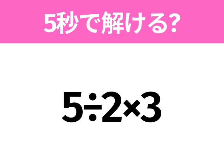 簡単そうだけど意外と難しい？「5÷2×3」5秒で解ける？