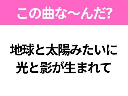 【ヒット曲クイズ】歌詞「地球と太陽みたいに 光と影が生まれて」で有名な曲は？平成のヒットソング！