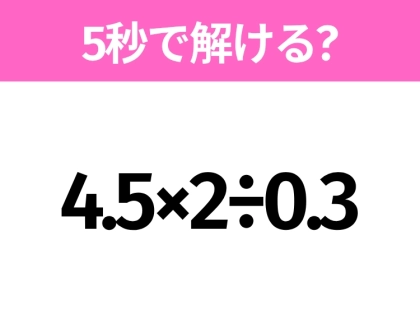 5秒でわかったら天才!?「4.5×2÷0.3」すぐ解ける?
