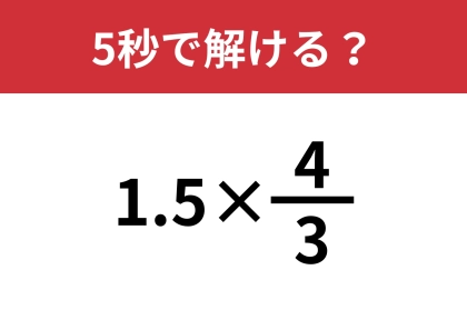 大人でも忘れているかも?「1.5×4/3」5秒で解ける?