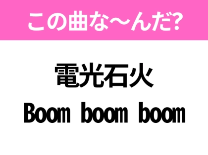【ヒット曲クイズ】歌詞「電光石火 Boom boom boom」で有名な曲は？大人気番組のテーマソング！