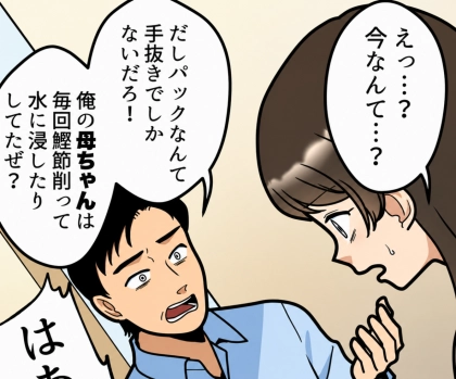 ＜後編＞「世界一おいしい味噌汁だ！これは何のだしを使ったの？」夫に“だしパック”で手軽に作ったことを説明すると⇒「はぁ！？手抜き料理じゃねーか！」いきなり怒鳴られてしまい・・・