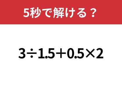 小数の計算って意外と難しいかも？「3÷1.5+0.5×2」5秒で解ける？
