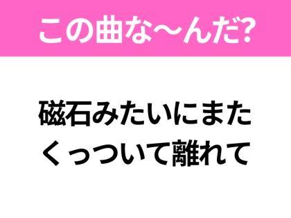 【ヒット曲クイズ】歌詞「磁石みたいにまた くっついて離れて」で有名な曲は?大人気アイドルのヒットソング!