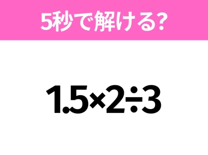 5秒でわかったら天才！？「1.5×2÷3」すぐ解ける？