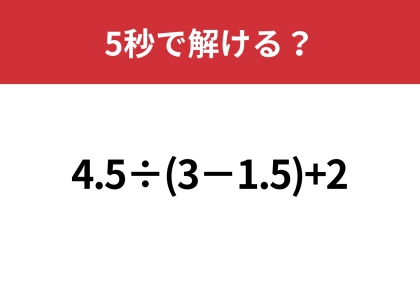 大人なら難なく正解してほしい！「4.5÷(3−1.5)+2」5秒で解ける？