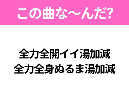 【ヒット曲クイズ】歌詞「全力全開イイ湯加減 全力全身ぬるま湯加減」で有名な曲は?大人気アニメの主題歌!