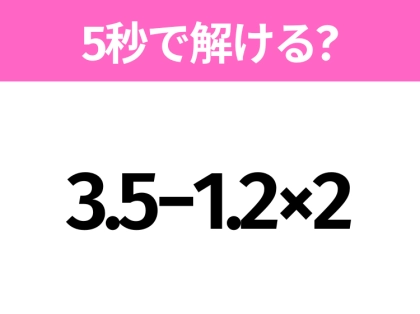 5秒でわかったら天才!?「3.5−1.2×2」すぐ解ける?