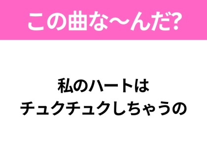 【ヒット曲クイズ】歌詞「私のハートは チュクチュクしちゃうの」で有名な曲は？大人気アニメの主題歌！