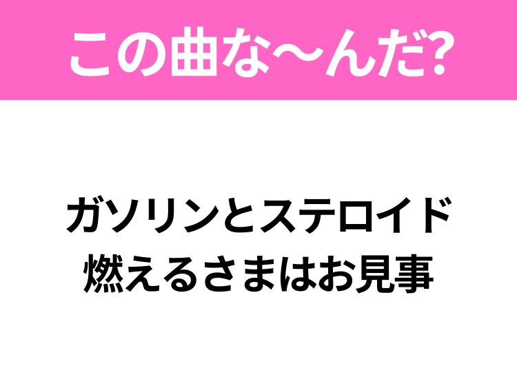 【ヒット曲クイズ】歌詞「ガソリンとステロイド 燃えるさまはお見事」で有名な曲は?あのアニメの主題歌!