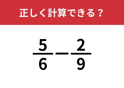 大人が意外と忘れているかも？「(5/6)−(2/9)」正しく計算できる？