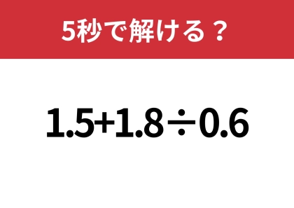 焦って計算すると間違えるかも？「1.5+1.8÷0.6」5秒で解ける？