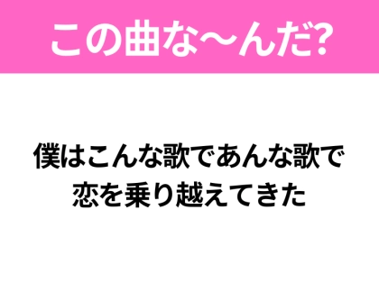 【ヒット曲クイズ】歌詞「僕はこんな歌であんな歌で 恋を乗り越えてきた」で有名な曲は?平成のヒットソング!