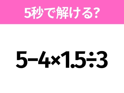 5秒でわかったら天才！？「5−4×1.5÷3」すぐ解ける？