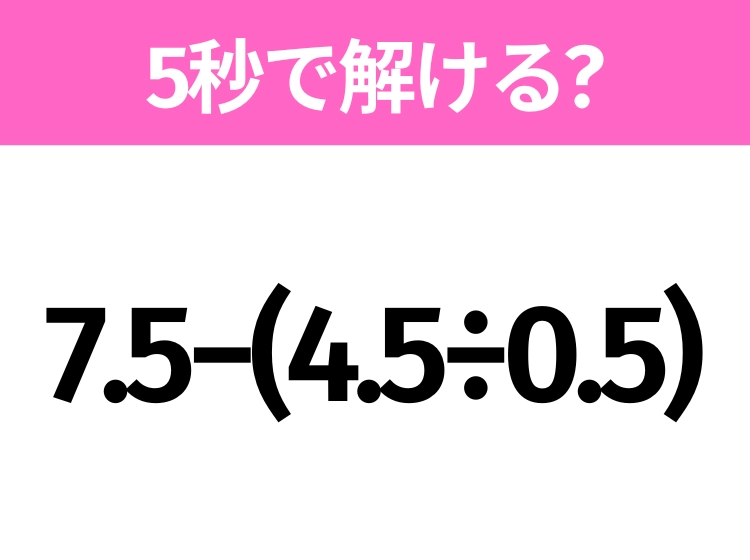 5秒でわかったら天才！？「7.5−(4.5÷0.5)」すぐ解ける？