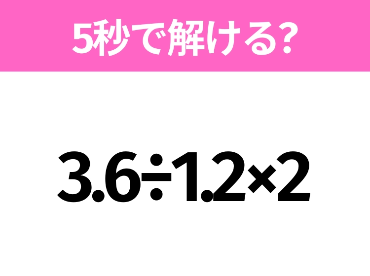 簡単そうだけど意外と難しい？「3.6÷1.2×2」5秒で解ける？