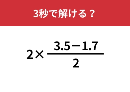 一瞬で解く方法わかる？「2×(3.5−1.7)/2」5秒で解ける？