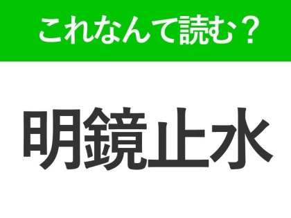 【明鏡止水】はなんて読む?読めたら自慢できる難読漢字