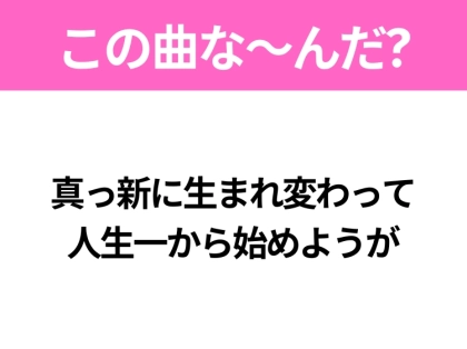【ヒット曲クイズ】歌詞「真っ新に生まれ変わって 人生一から始めようが」で有名な曲は？大ヒットエモソング！
