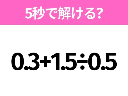 5秒でわかったら天才!?「0.3+1.5÷0.5」すぐ解ける?