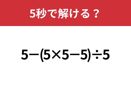 これが解けたら困ることはないかも?「5−(5×5−5)÷5」5秒で解ける?