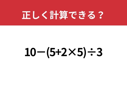 大人なら間違えずに解けるはず!「10−(5+2×5)÷3」正しく計算できる?