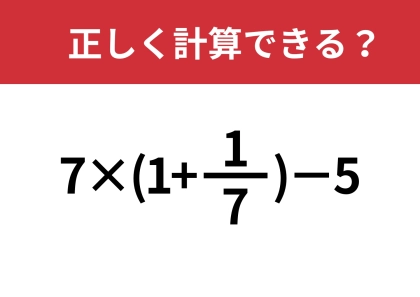 そのまま計算しないで！「7×(1+1/7)−5」正しく計算できる？