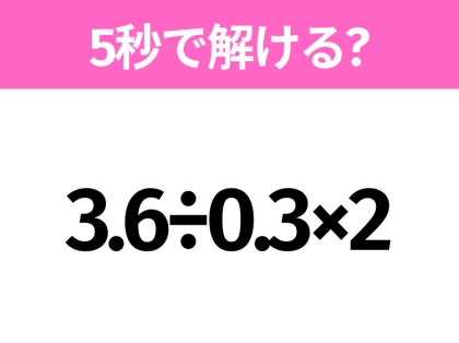 5秒でわかったら天才!?「3.6÷0.3×2」すぐ解ける?
