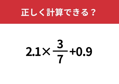 複雑な計算だけど、あなたなら正解できるはず！「2.1×3/7+0.9」正しく計算できる？