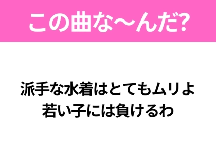 【ヒット曲クイズ】歌詞「派手な水着はとてもムリよ 若い子には負けるわ」で有名な曲は?平成のヒットソング!