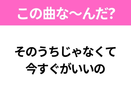 【ヒット曲クイズ】歌詞「そのうちじゃなくて 今すぐがいいの」で有名な曲は？ダンスがバズったあの曲！