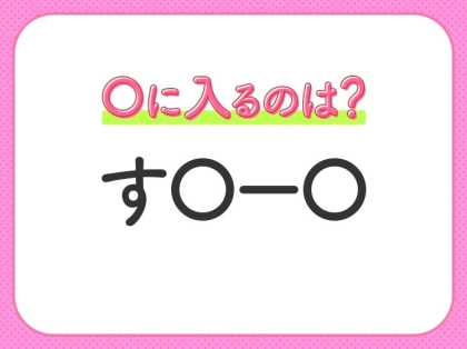 【穴埋めクイズ】即答できるあなたはさすが！空白に入る文字は？