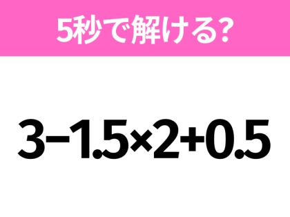 5秒でわかったら天才!?「3−1.5×2+0.5」すぐ解ける?