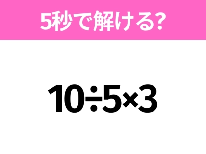 5秒でわかったら天才!?「10÷5×3」すぐ解ける?