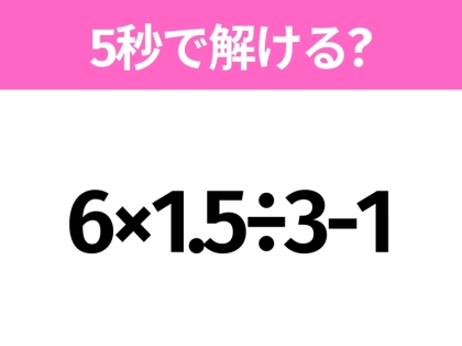 5秒でわかったら天才！？「6×1.5÷3-1」すぐ解ける？
