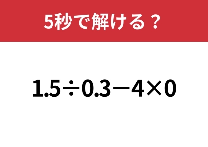 0が入ってるから簡単?「1.5÷0.3−4×0」5秒で解ける?