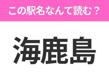 【駅名クイズ】「海鹿島」はなんて読む？千葉県にある駅です！