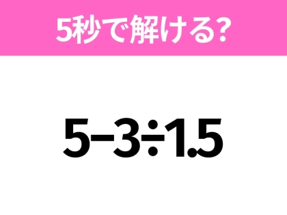 簡単そうだけど意外と難しい?「5−3÷1.5」5秒で解ける?