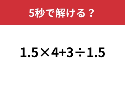 大人なら絶対に正解してほしい！「1.5×4+3÷1.5」5秒で解ける？