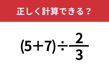 分数の計算は覚えてないかも！？「(5+7)÷2/3」正しく計算できる？
